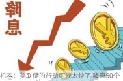 机构：美联储的行动可能太快了 降息50个基点或操之过急