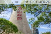 天山股份：“水泥+”阔步绿色化新征途