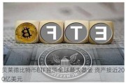 贝莱德比特币ETF登顶全球最大基金 资产接近200亿美元