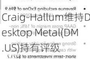 Craig-Hallum维持Desktop Metal(DM.US)持有评级