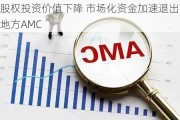 股权投资价值下降 市场化资金加速退出地方AMC