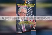 降息难！鲍威尔的愿望恐怕要等到2026年