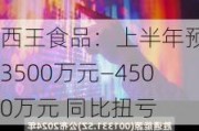 西王食品：上半年预盈3500万元―4500万元 同比扭亏