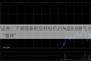 东亚证券：下调国泰航空目标价21%至8.8港元 评级降至“增持”