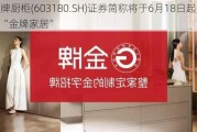 金牌厨柜(603180.SH)证券简称将于6月18日起变更为“金牌家居”