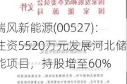 瑞风新能源(00527)：注资5520万元发展河北储能项目，持股增至60%