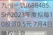 九州一轨(688485.SH)2023年度拟每10股派0.5元 7月4日除权除息