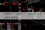 金盾股份（300411）：6月28日09时56分触及涨停板