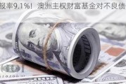 年回报率9.1%！澳洲主权财富基金对不良债务押下重注