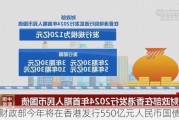 财政部今年将在香港发行550亿元人民币国债