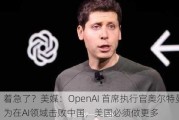 着急了？美媒：OpenAI 首席执行官奥尔特曼称，为在AI领域击败中国，美国必须做更多