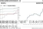 分析师：美联储可能会“破坏”日本央行的计划，息差的缩小将有利于日元