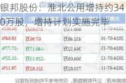 银邦股份：淮北公用增持约340万股，增持***实施完毕