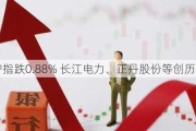 沪指跌0.88% 长江电力、正丹股份等创历史新高