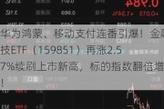 华为鸿蒙、移动支付连番引爆！金融科技ETF（159851）再涨2.57%续刷上市新高，标的指数翻倍增长！