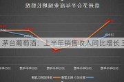 茅台葡萄酒：上半年销售收入同比增长 35.5%