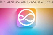 ***：Vision Pro2或将于2025年底至2026年春发布