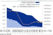 银河证券：美联储进行2至3次降息 累计50-75BP是合适的