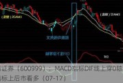 招商证券（600999）：MACD指标DIF线上穿0轴-技术指标上后市看多（07-17）