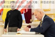 美宣布第72次援乌计划，五角大楼：拜登政府迄今承诺对乌军援总额已超635亿美元