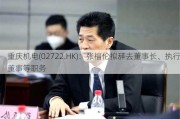 重庆机电(02722.HK)：张福伦拟辞去董事长、执行董事等职务