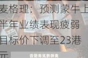 麦格理：预测蒙牛上半年业绩表现疲弱 目标价下调至23港元