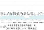 公募基金展望：A股估值历史低位，下半年或迎上涨行情