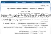 财政部下达2024年重点生态保护修复治理资金预算172亿元