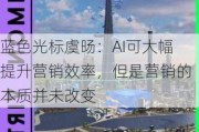 蓝色光标虞旸：AI可大幅提升营销效率，但是营销的本质并未改变