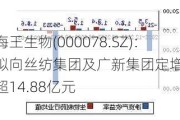 海王生物(000078.SZ)：拟向丝纺集团及广新集团定增募资不超14.88亿元