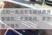 沈阳一奥迪车主被续费弹窗骚扰，无法关闭，多次差点撞车