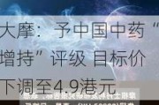 大摩：予中国中药“增持”评级 目标价下调至4.9港元