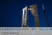 波音披露美国宇航员将搭乘“漏气”飞船上天 NASA：以前也这样干过