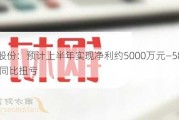 柳钢股份：预计上半年实现净利约5000万元―5800万元 同比扭亏