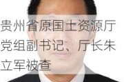 贵州省原国土***厅党组副书记、厅长朱立军被查