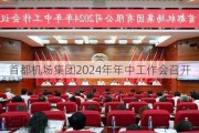 首都机场集团2024年年中工作会召开