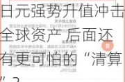 日元强势升值冲击全球资产 后面还有更可怕的“清算”？