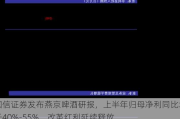 国信证券发布燕京啤酒研报，上半年归母净利同比增长40%-55%，改革红利延续释放