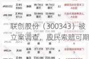 联创股份（300343）被立案调查，股民索赔可期