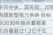 ***中央、国务院：加快构建新型电力系统 目标到2030年抽水蓄能装机容量超过1.2亿千瓦