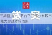 重磅！“三期叠加”，茅台召开部分省区市场工作会，强调有能力穿越本轮周期