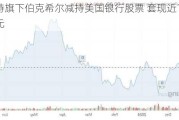 巴菲特旗下伯克希尔减持美国银行股票 套现近14.8亿美元