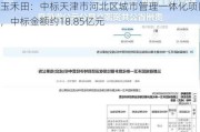 玉禾田：中标天津市河北区城市管理一体化项目，中标金额约18.85亿元