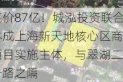 底价87亿！城泓投资联合体成上海新天地核心区商住项目实施主体，与翠湖二期一路之隔