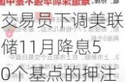 交易员下调美联储11月降息50个基点的***