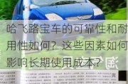 哈飞路宝车的可靠性和耐用性如何？这些因素如何影响长期使用成本？