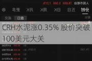 CRH水泥涨0.35% 股价突破100美元大关