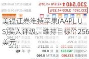 美银证券维持苹果(AAPL.US)买入评级，维持目标价256美元