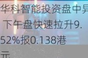 华科智能投资盘中异动 下午盘快速拉升9.52%报0.138港元