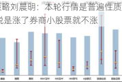 广发策略刘晨明：本轮行情是普遍性质的反弹 不是说是涨了券商小股票就不涨